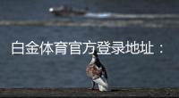 白金体育官方登录地址：在线投注新体验