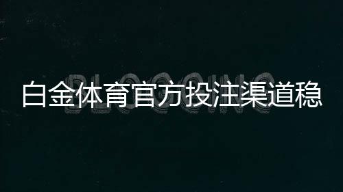 白金体育官方投注渠道稳定可靠！