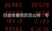 白金体育资历怎么样：专业评测揭秘