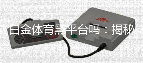 白金体育黑平台吗：揭秘真相