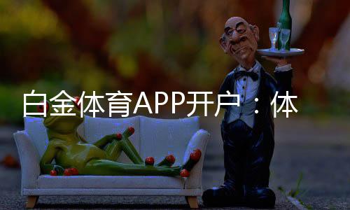白金体育APP开户：体育迷的最佳选择