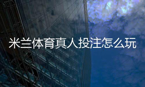 米兰体育真人投注怎么玩？新手快速上手规则、玩法与实战技巧