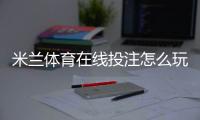 米兰体育在线投注怎么玩？新手入门、玩法规则与安全投注技巧详解