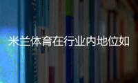 米兰体育在行业内地位如何？AC米兰商业价值、竞技实力与全球影响力深度解析