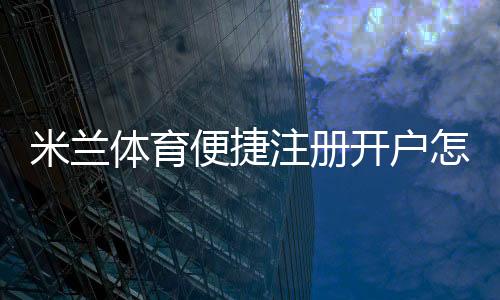 米兰体育便捷注册开户怎么操作？新手一看就懂的详细步骤与注意事项