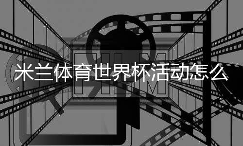 米兰体育世界杯活动怎么玩？报名参与、优惠规则与中奖攻略全解析