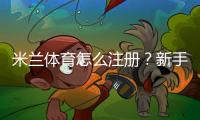 米兰体育怎么注册？新手图文注册步骤与常见问题详解