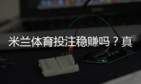 米兰体育投注稳赚吗？真实评测：平台可靠性、盈利概率与避坑指南