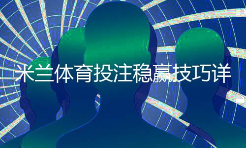 米兰体育投注稳赢技巧详解：实战策略、资金管理与风险控制