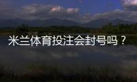 米兰体育投注会封号吗？封号原因、预防及解封申诉全攻略