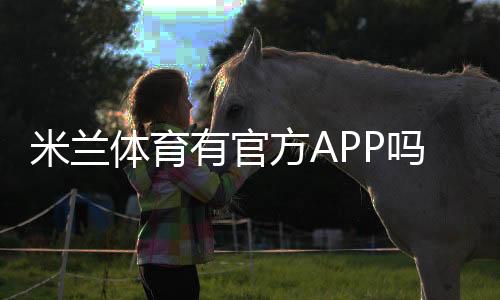 米兰体育有官方APP吗？真假辨别、官方下载入口与安全下载安装教程