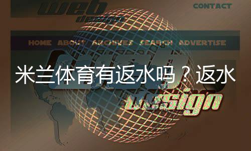 米兰体育有返水吗？返水比例、领取条件与注意事项一次看懂