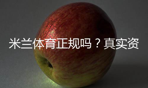 米兰体育正规吗?真实资质、用户评价与提现安全全面评测