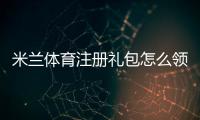 米兰体育注册礼包怎么领？新手领取教程、奖励明细与注意事项