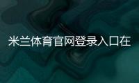 米兰体育官网登录入口在哪里？官方登录步骤、注册方法与账号安全全攻略