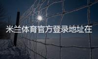米兰体育官方登录地址在哪里？最新官方网址、安全验证与登录教程