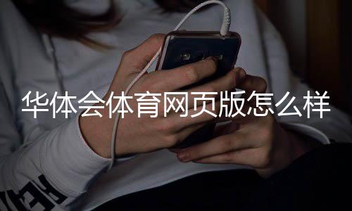 华体会体育网页版怎么样？全面评测：功能、使用体验、安全性与注册充值攻略