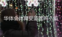 华体会体育受监管吗？监管现状全面解读与风险防范指南