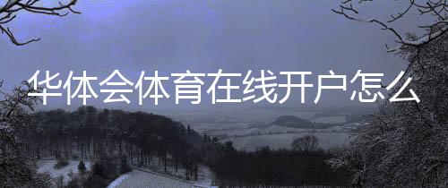 华体会体育在线开户怎么做？2026新手注册流程与安全注意事项