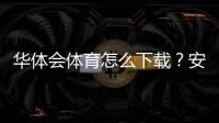 华体会体育怎么下载？安卓iOS最新版下载安装图文教程与常见问题解决