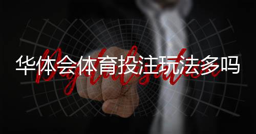华体会体育投注玩法多吗？玩法种类、规则与新手入门详解