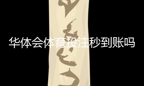 华体会体育投注秒到账吗？充值与提现到账时间、影响因素及快速到账技巧