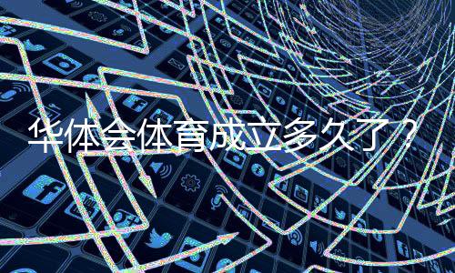 华体会体育成立多久了？成立时间、发展历程与业务扩展全解析