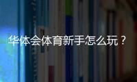 华体会体育新手怎么玩？注册、充值、投注与风险控制完整攻略