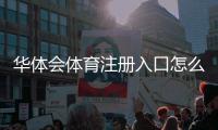 华体会体育注册入口怎么进？新手注册步骤与常见问题全解
