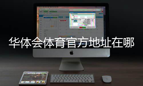 华体会体育官方地址在哪里？最新官网入口与安全访问指南