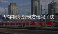 华宇娱乐登录方便吗？快速注册与流畅体验全解析