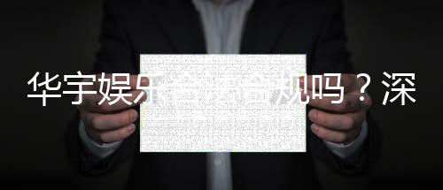 华宇娱乐合法合规吗？深度解析其运营资质与玩家保障