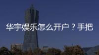 华宇娱乐怎么开户？手把手教你快速注册流程