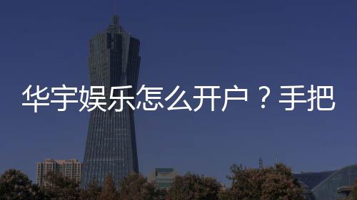 华宇娱乐怎么开户？手把手教你快速注册流程
