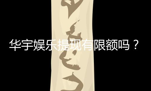 华宇娱乐提现有限额吗?详细解答提现规则与限额标准