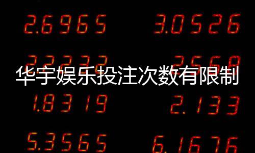 华宇娱乐投注次数有限制吗？详解平台规则与投注上限