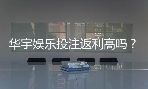 华宇娱乐投注返利高吗？揭秘高返利平台的真实玩法与技巧
