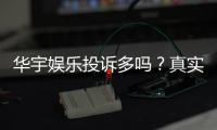 华宇娱乐投诉多吗？真实玩家体验与投诉处理解析