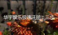 华宇娱乐极速注册：三步完成极速开户的娱乐新体验