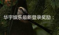 华宇娱乐最新登录奖励：新人专享豪礼与每日惊喜活动