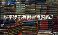 华宇娱乐有假冒官网吗？揭秘真假官网辨别技巧与防骗指南