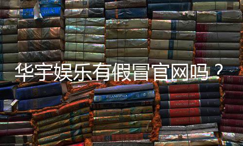 华宇娱乐有假冒官网吗?揭秘真假官网辨别技巧与防骗指南