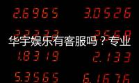 华宇娱乐有客服吗？专业客服团队24小时在线解答