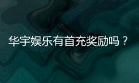 华宇娱乐有首充奖励吗？新会员首存福利详解