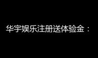 华宇娱乐注册送体验金：新会员专享豪礼与游戏攻略指南