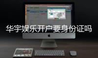 华宇娱乐开户要身份证吗？一文详解实名认证流程与注意事项