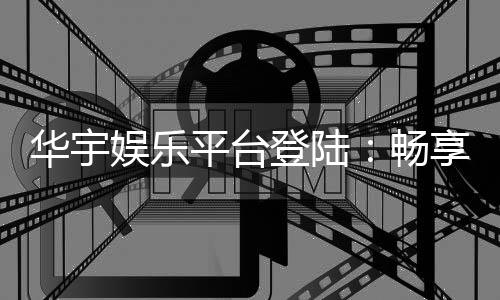 华宇娱乐平台登陆：畅享顶级棋牌与电子游艺的豪华体验