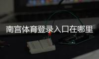 南宫体育登录入口在哪里？电脑版与手机端详细登录教程与常见问题解决