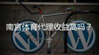 南宫体育代理收益高吗？2026最新佣金比例、实际收益与风险解析
