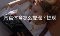 南宫体育怎么提现？提现流程、到账时间、手续费与常见问题解答